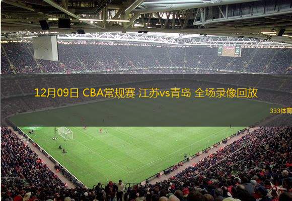  12月09日 CBA常規賽 江蘇vs青島 全場錄像回放