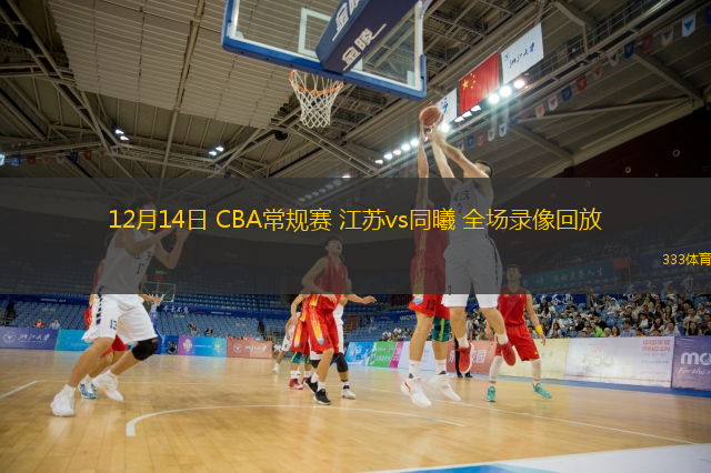  12月14日 CBA常規賽 江蘇vs同曦 全場錄像回放