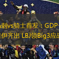  馬刺vs騎士首發：GDP卡哇伊齊出 LBJ領Big3應戰