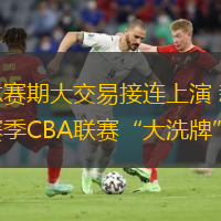  休賽期大交易接連上演 新賽季CBA聯賽“大洗牌”